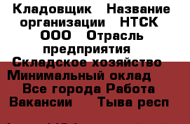 Кладовщик › Название организации ­ НТСК, ООО › Отрасль предприятия ­ Складское хозяйство › Минимальный оклад ­ 1 - Все города Работа » Вакансии   . Тыва респ.